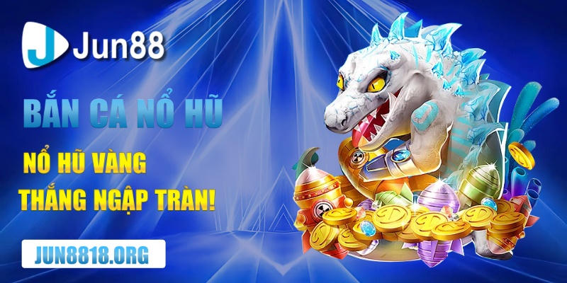 Bắn Cá Nổ Hũ Là Trò Chơi Cực Hot Với Cơ Hội Kiếm Tiền Khủng 1 ban ca no hu vang khap noi tien day tui